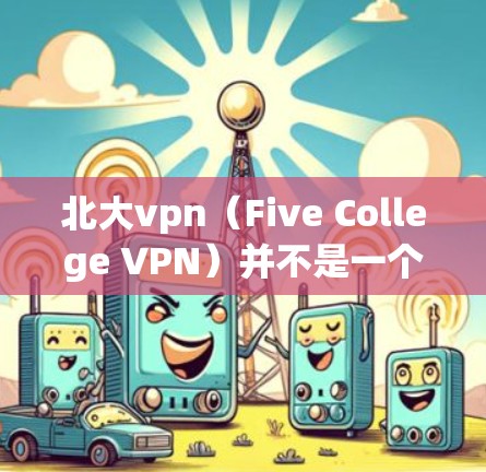 北大vpn（Five College VPN）并不是一个官方的VPN服务，可能是一个非官方的网站或项目。为了获取可靠的信息和资源，建议您访问正规的VPN平台，如