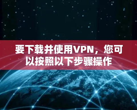 要下载并使用VPN，您可以按照以下步骤操作
