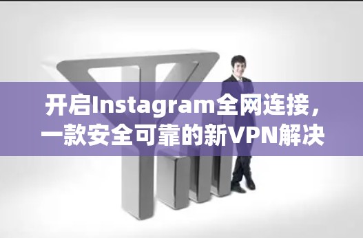 开启Instagram全网连接，一款安全可靠的新VPN解决方案