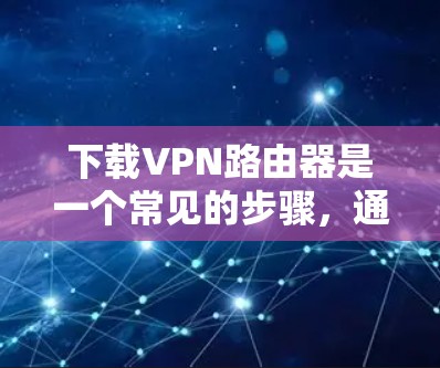 下载VPN路由器是一个常见的步骤，通常需要以下步骤进行