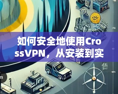 如何安全地使用CrossVPN，从安装到实际应用的完整指南
