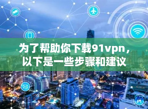 为了帮助你下载91vpn，以下是一些步骤和建议