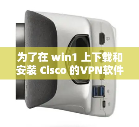 为了在 win1 上下载和安装 Cisco 的VPN软件，可以按照以下步骤进行