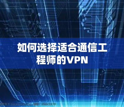 如何选择适合通信工程师的VPN