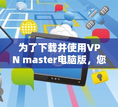为了下载并使用VPN master电脑版，您可以按照以下步骤进行