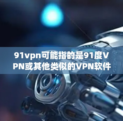 91vpn可能指的是91度VPN或其他类似的VPN软件。以下是下载91vpn的方法