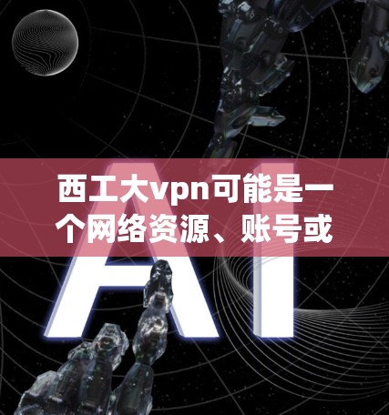 西工大vpn可能是一个网络资源、账号或软件的缩写，但具体含义需要更多的上下文来确定。如果你指的是某个特定软件、账号或资源，建议您直接访问其官方网站或使用相关下载网站获取