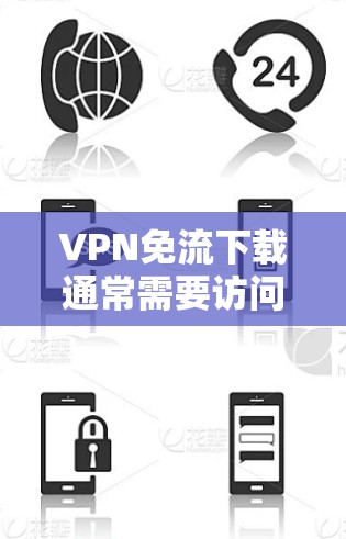 VPN免流下载通常需要访问一些免费的VPN服务，这些服务通常不会封站，而是提供数据下载功能。以下是一些常见的免费VPN下载工具和方法