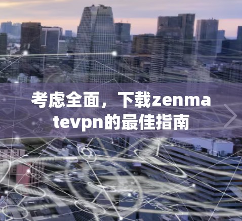 考虑全面，下载zenmatevpn的最佳指南