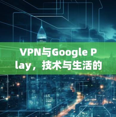 VPN与Google Play，技术与生活的平衡