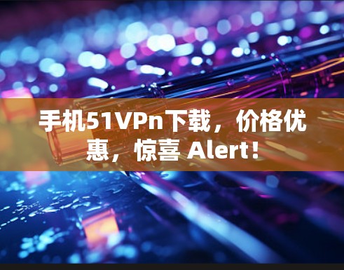 手机51VPn下载，价格优惠，惊喜 Alert！