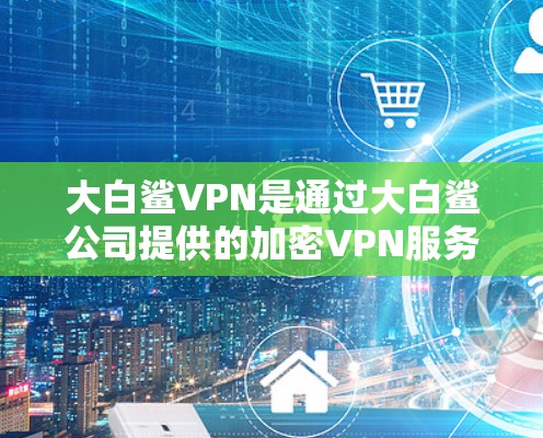 大白鲨VPN是通过大白鲨公司提供的加密VPN服务，用户可以通过下载其软件来访问网络。以下是使用大白鲨VPN的基本步骤