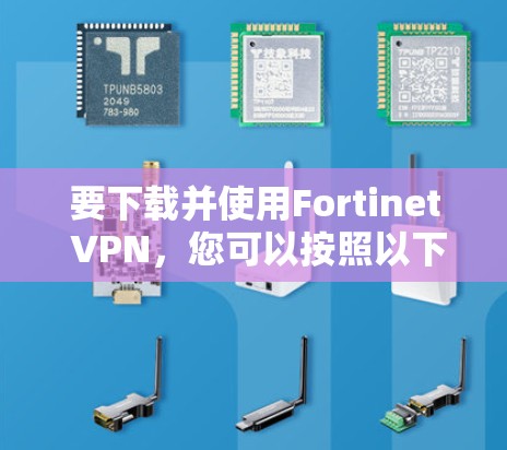 要下载并使用Fortinet VPN，您可以按照以下步骤进行
