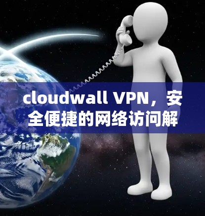 cloudwall VPN，安全便捷的网络访问解决方案