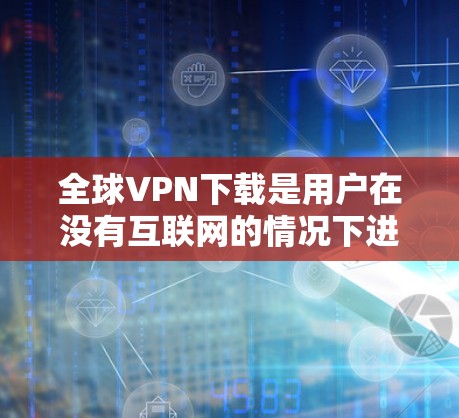 全球VPN下载是用户在没有互联网的情况下进行视频会议或访问外部网站时常用的工具。以下是关于全球VPN下载的有用信息