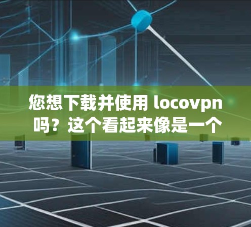 您想下载并使用 locovpn 吗？这个看起来像是一个VPN服务或工具。如果您想下载并使用 VPN 游戏或服务，建议您先确认是否下载过合法的软件，并且确保下载的安全性