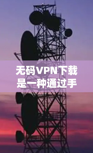 无码VPN下载是一种通过手机或网络设备直接连接而不依赖传统密码或会员卡的VPN服务。以下是详细介绍
