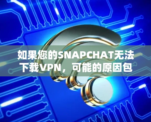 如果您的SNAPCHAT无法下载VPN，可能的原因包括