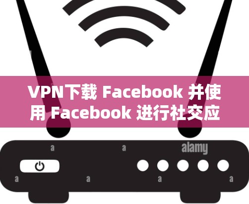 VPN下载 Facebook 并使用 Facebook 进行社交应用，是常见的社交软件部署方式。以下是使用VPN下载 Facebook 并使用的方法