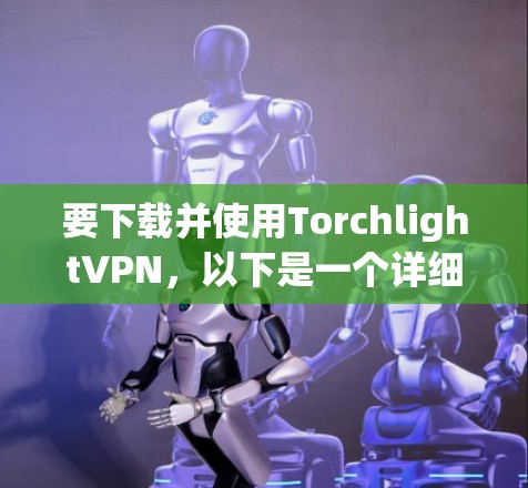 要下载并使用TorchlightVPN，以下是一个详细的步骤指南