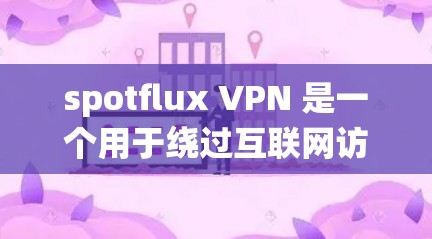 spotflux VPN 是一个用于绕过互联网访问限制的工具，主要针对某些国家的互联网。如果你想下载并使用spotflux VPN，以下是一些步骤和信息