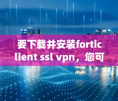 要下载并安装forticlient ssl vpn，您可以按照以下步骤进行