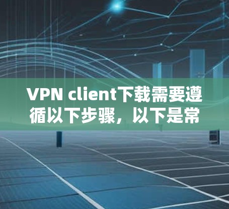 VPN client下载需要遵循以下步骤，以下是常见的下载流程