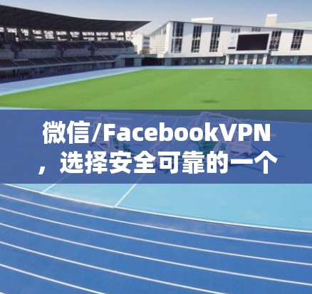 微信/FacebookVPN，选择安全可靠的一个选择