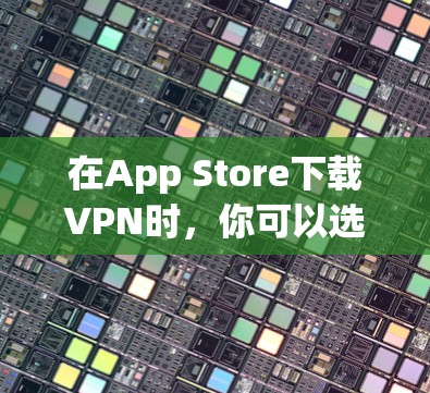 在App Store下载VPN时，你可以选择使用App Store的网络服务，即通过App Store的网络功能连接到目标网络，而无需下载单独的VPN软件。以下是一步-by-step的指南
