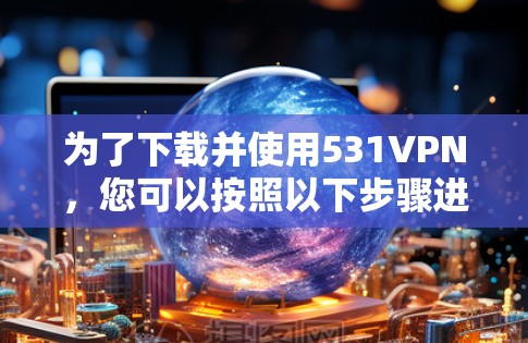 为了下载并使用531VPN，您可以按照以下步骤进行