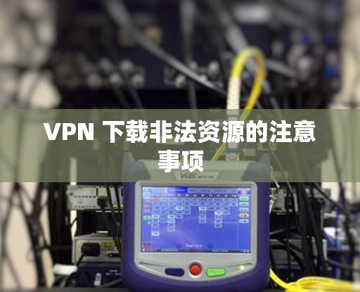 VPN 下载非法资源的注意事项 VPN 下载非法资源的注意事项
