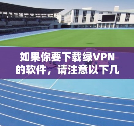 如果你要下载绿VPN的软件,请注意以下几点 如果你要下载绿VPN的软件,请注意以下几点