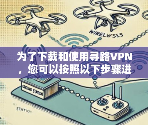 为了下载和使用寻路VPN,您可以按照以下步骤进行操作 为了下载和使用寻路VPN,您可以按照以下步骤进行操作