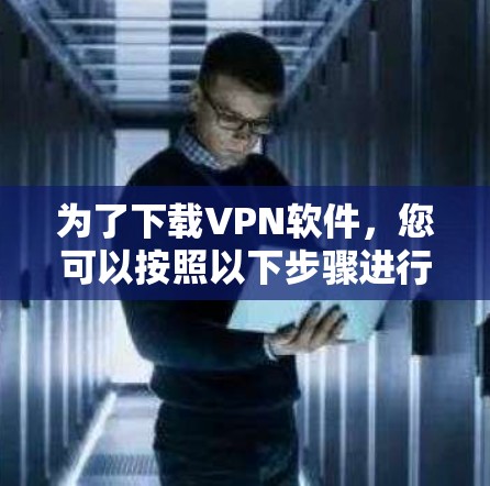 为了下载VPN软件,您可以按照以下步骤进行 为了下载VPN软件,您可以按照以下步骤进行