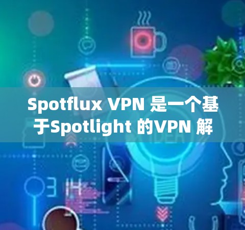 Spotflux VPN 是一个基于Spotlight 的VPN 解决方案，旨在提供安全、高效且易于使用的网络隔离服务。以下是关于Spotflux VPN 的详细信息，供您参考