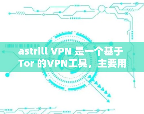 astrill VPN 是一个基于 Tor 的VPN工具，主要用于安全VPN。以下是 astrill VPN 的免费版和付费版的下载链接和使用步骤