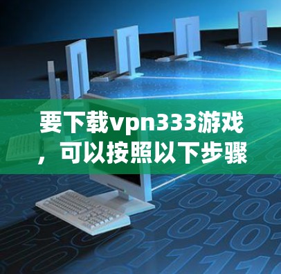要下载vpn333游戏，可以按照以下步骤进行