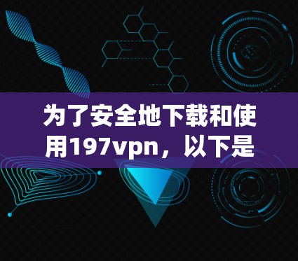 为了安全地下载和使用197vpn,以下是一些步骤和注意事项 为了安全地下载和使用197vpn,以下是一些步骤和注意事项