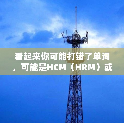 看起来你可能打错了单词,可能是HCM(HRM)或者其他意思。如果你确实想下载HCM(HRM)软件,我会建议你直接访问可信的下载渠道,如 看起来你可能打错了单词,可能是HCM(HRM)或者其他意思。如果你确实想下载HCM(HRM)软件,我会建议你直接访问可信的下载渠道,如