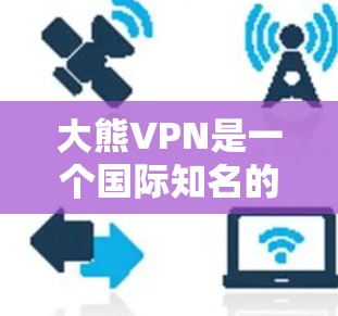 大熊VPN是一个国际知名的VPN服务提供商,提供高速的数据传输和加密传输。以下是下载大熊VPN软件的步骤 大熊VPN是一个国际知名的VPN服务提供商,提供高速的数据传输和加密传输。以下是下载大熊VPN软件的步骤