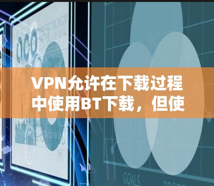 VPN允许在下载过程中使用BT下载，但使用时需要谨慎，以避免潜在的限制和风险。以下是对这个问题的详细分析