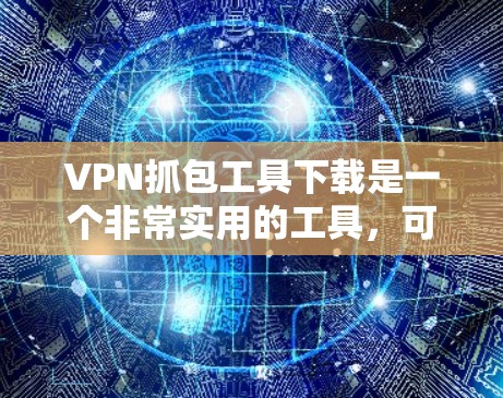 VPN抓包工具下载是一个非常实用的工具，可以帮助你监控和监控你的网络流量。以下是一些常用的VPN抓包软件推荐，供你选择