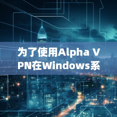 为了使用Alpha VPN在Windows系统中进行远程访问，可以按照以下步骤进行