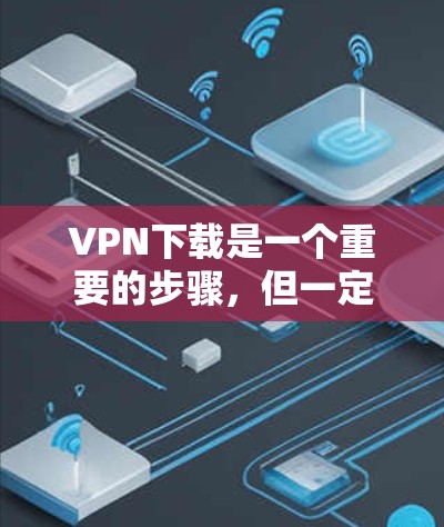 VPN下载是一个重要的步骤，但一定要选择安全可靠的软件。以下是一些推荐的VPN软件