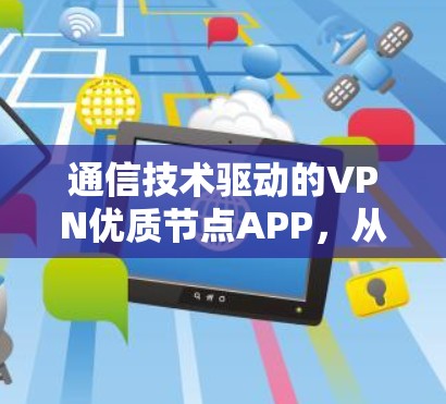 通信技术驱动的VPN优质节点APP，从安全到可靠，你值得选择