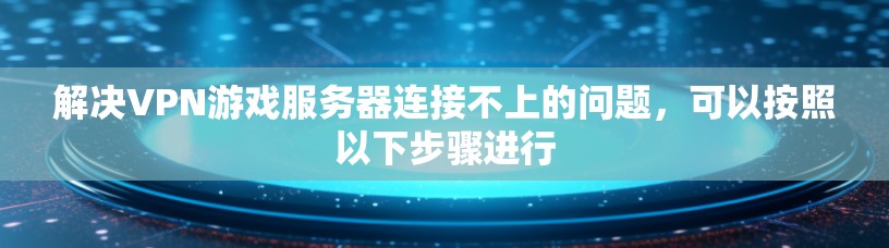 解决VPN游戏服务器连接不上的问题，可以按照以下步骤进行