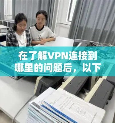 在了解VPN连接到哪里的问题后，以下是对问题的详细解决方案