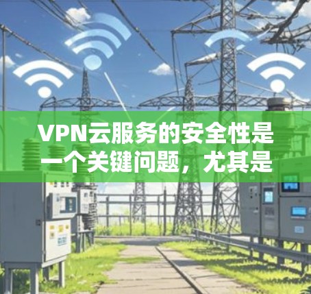 VPN云服务的安全性是一个关键问题，尤其是当用户选择时，他需要了解如何保护自己的数据和隐私。以下是一些关于VPN云服务安全的要点，供你参考