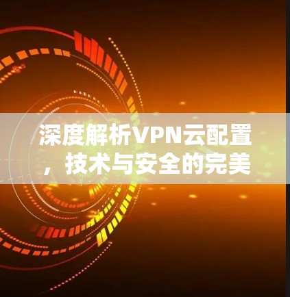 深度解析VPN云配置，技术与安全的完美结合