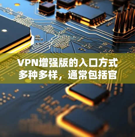 VPN增强版的入口方式多种多样，通常包括官网、应用商店、第三方聊天软件等。以下是一些常见的入口方式和操作步骤